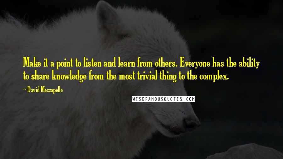 David Mezzapelle Quotes: Make it a point to listen and learn from others. Everyone has the ability to share knowledge from the most trivial thing to the complex.