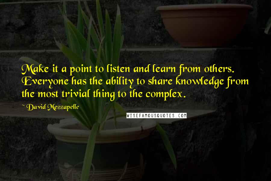 David Mezzapelle Quotes: Make it a point to listen and learn from others. Everyone has the ability to share knowledge from the most trivial thing to the complex.