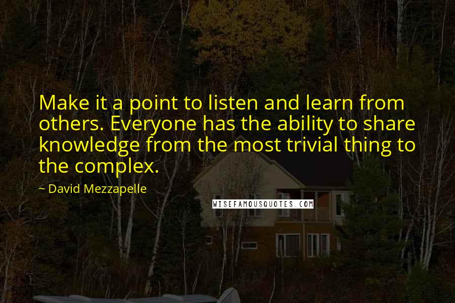 David Mezzapelle Quotes: Make it a point to listen and learn from others. Everyone has the ability to share knowledge from the most trivial thing to the complex.