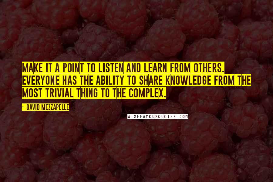 David Mezzapelle Quotes: Make it a point to listen and learn from others. Everyone has the ability to share knowledge from the most trivial thing to the complex.