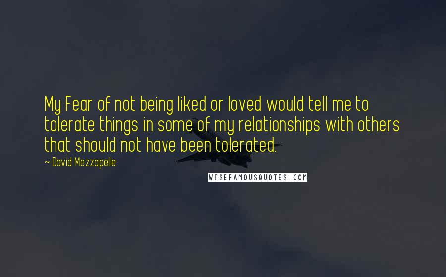 David Mezzapelle Quotes: My Fear of not being liked or loved would tell me to tolerate things in some of my relationships with others that should not have been tolerated.