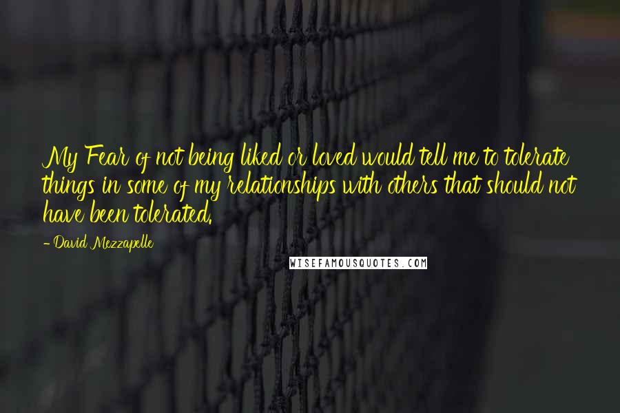 David Mezzapelle Quotes: My Fear of not being liked or loved would tell me to tolerate things in some of my relationships with others that should not have been tolerated.