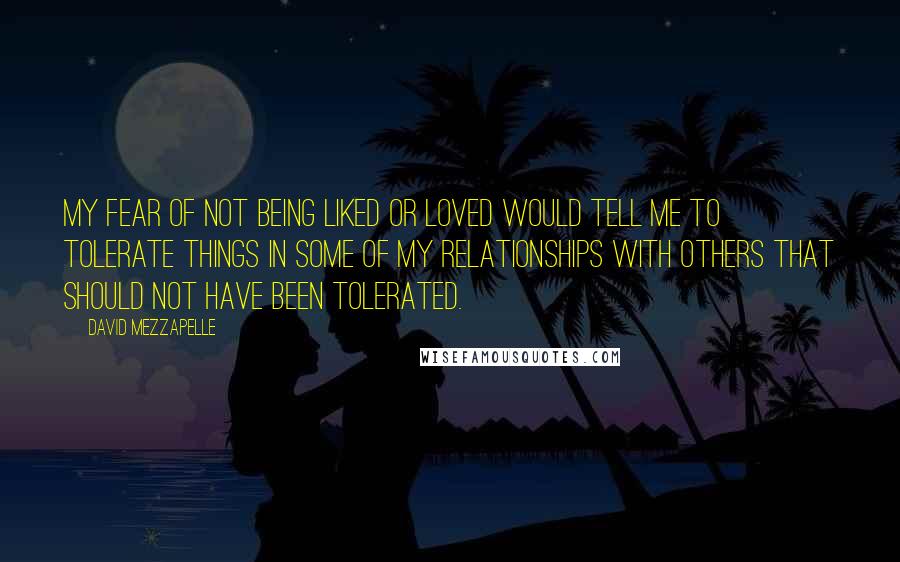 David Mezzapelle Quotes: My Fear of not being liked or loved would tell me to tolerate things in some of my relationships with others that should not have been tolerated.