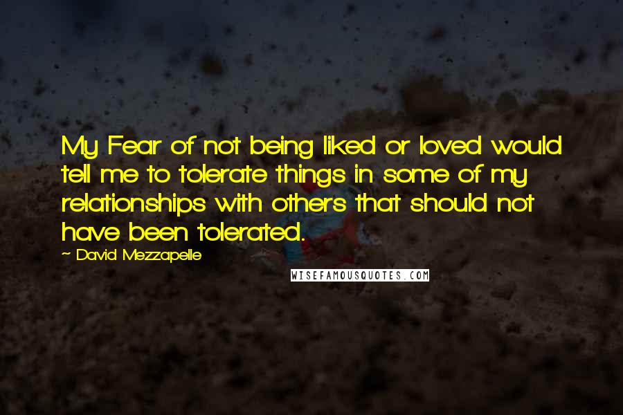 David Mezzapelle Quotes: My Fear of not being liked or loved would tell me to tolerate things in some of my relationships with others that should not have been tolerated.