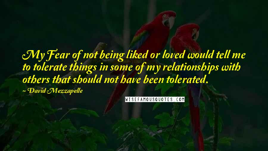 David Mezzapelle Quotes: My Fear of not being liked or loved would tell me to tolerate things in some of my relationships with others that should not have been tolerated.