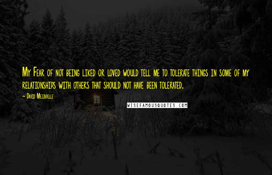 David Mezzapelle Quotes: My Fear of not being liked or loved would tell me to tolerate things in some of my relationships with others that should not have been tolerated.