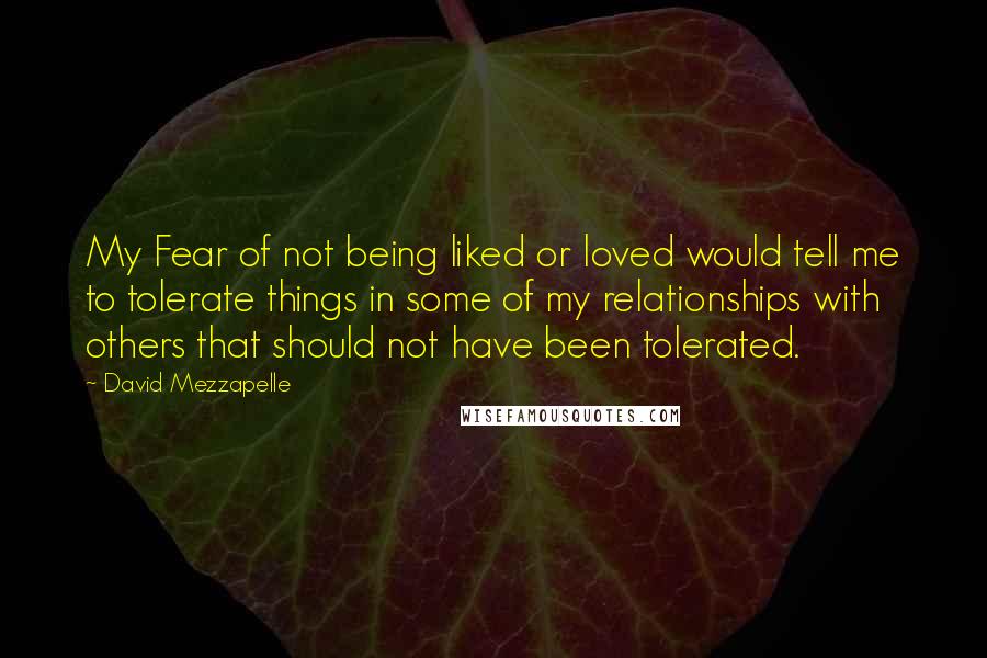 David Mezzapelle Quotes: My Fear of not being liked or loved would tell me to tolerate things in some of my relationships with others that should not have been tolerated.