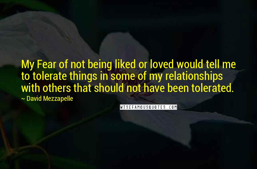 David Mezzapelle Quotes: My Fear of not being liked or loved would tell me to tolerate things in some of my relationships with others that should not have been tolerated.