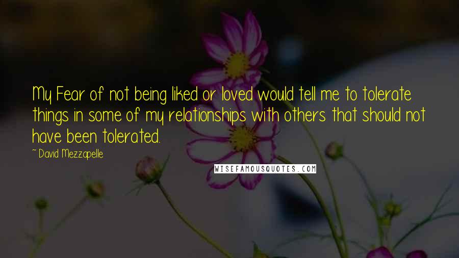 David Mezzapelle Quotes: My Fear of not being liked or loved would tell me to tolerate things in some of my relationships with others that should not have been tolerated.