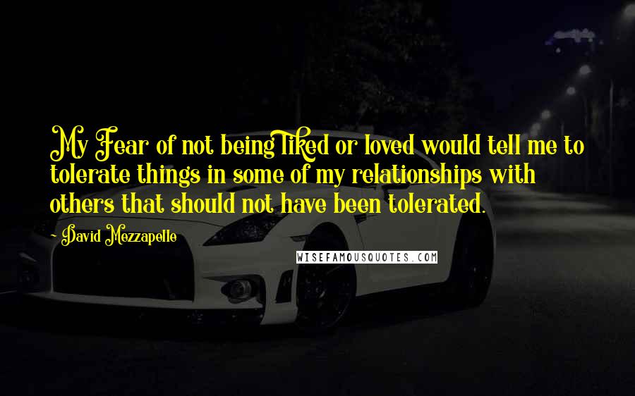 David Mezzapelle Quotes: My Fear of not being liked or loved would tell me to tolerate things in some of my relationships with others that should not have been tolerated.