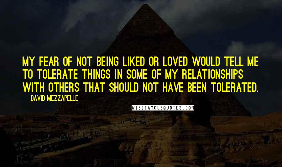 David Mezzapelle Quotes: My Fear of not being liked or loved would tell me to tolerate things in some of my relationships with others that should not have been tolerated.