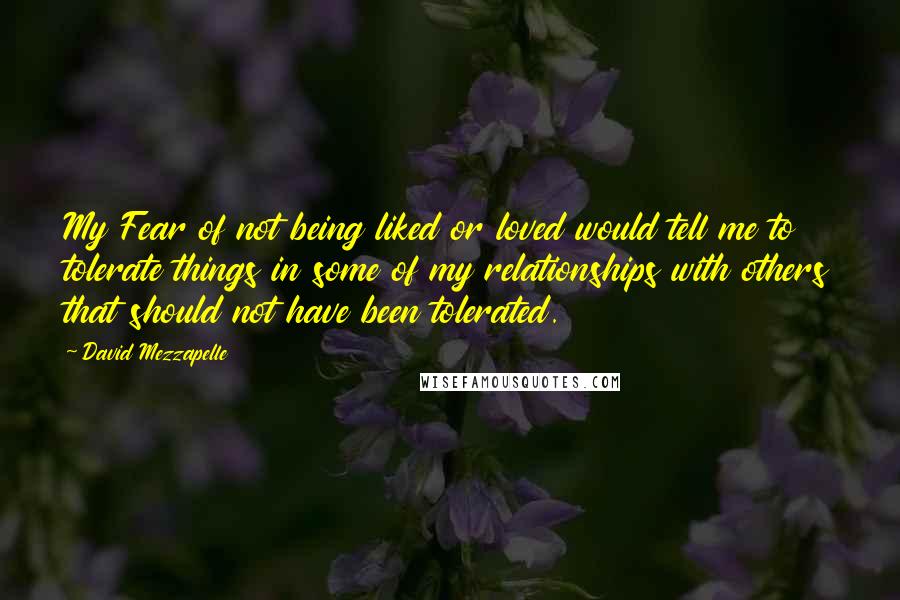 David Mezzapelle Quotes: My Fear of not being liked or loved would tell me to tolerate things in some of my relationships with others that should not have been tolerated.