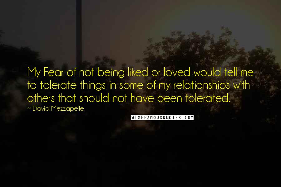 David Mezzapelle Quotes: My Fear of not being liked or loved would tell me to tolerate things in some of my relationships with others that should not have been tolerated.