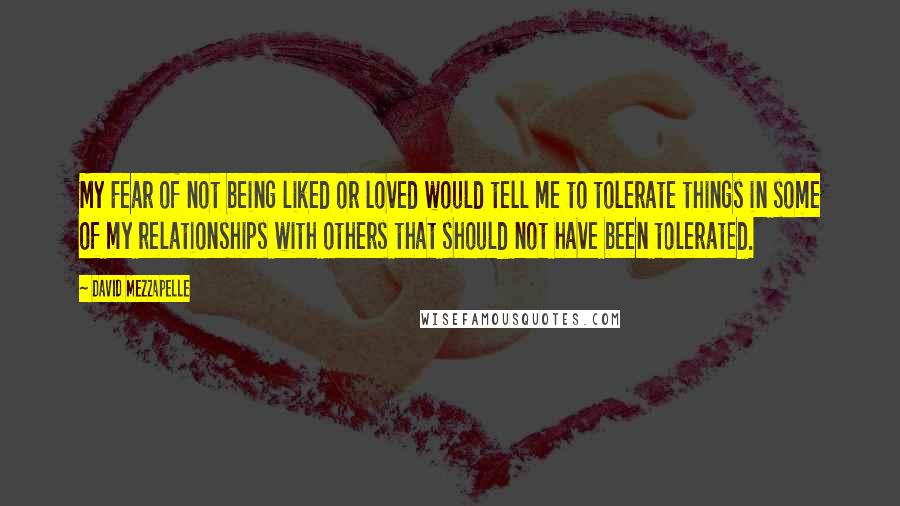 David Mezzapelle Quotes: My Fear of not being liked or loved would tell me to tolerate things in some of my relationships with others that should not have been tolerated.