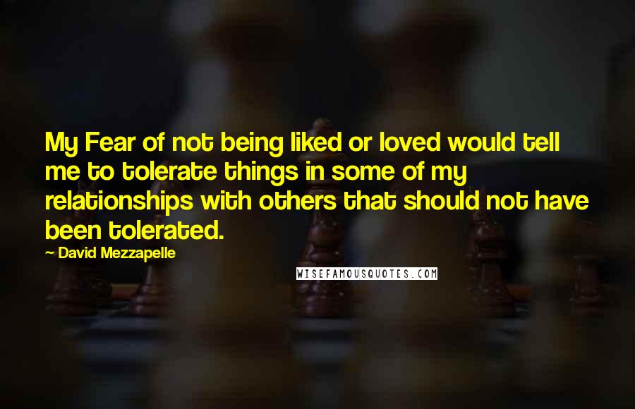 David Mezzapelle Quotes: My Fear of not being liked or loved would tell me to tolerate things in some of my relationships with others that should not have been tolerated.