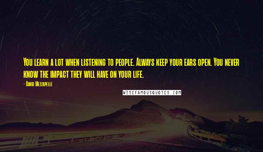 David Mezzapelle Quotes: You learn a lot when listening to people. Always keep your ears open. You never know the impact they will have on your life.