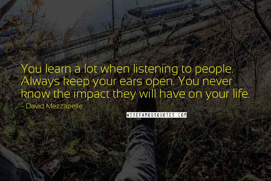 David Mezzapelle Quotes: You learn a lot when listening to people. Always keep your ears open. You never know the impact they will have on your life.