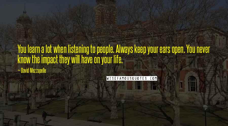 David Mezzapelle Quotes: You learn a lot when listening to people. Always keep your ears open. You never know the impact they will have on your life.