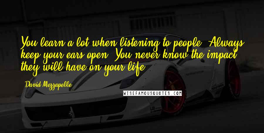 David Mezzapelle Quotes: You learn a lot when listening to people. Always keep your ears open. You never know the impact they will have on your life.