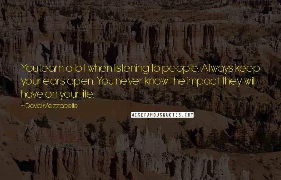 David Mezzapelle Quotes: You learn a lot when listening to people. Always keep your ears open. You never know the impact they will have on your life.