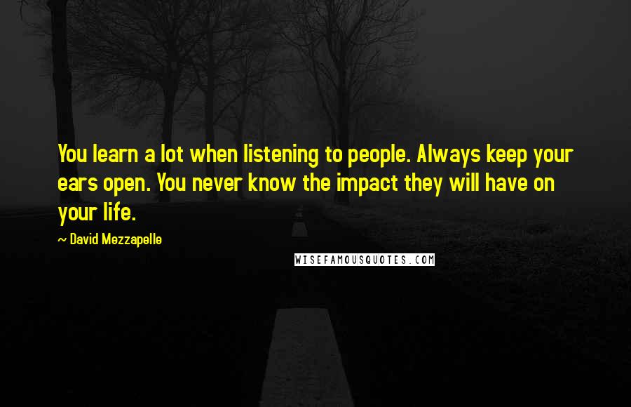 David Mezzapelle Quotes: You learn a lot when listening to people. Always keep your ears open. You never know the impact they will have on your life.