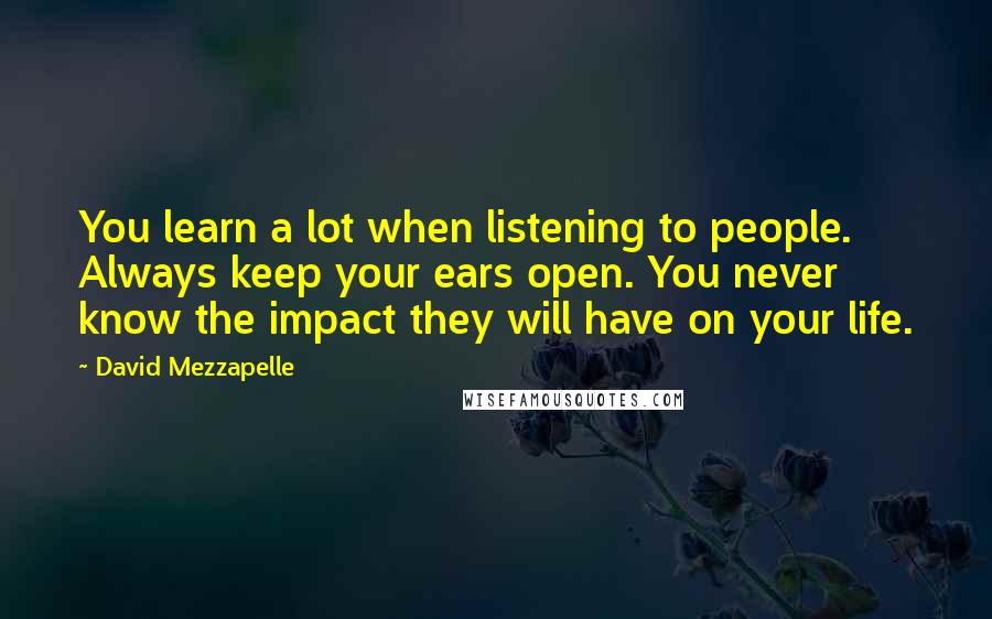 David Mezzapelle Quotes: You learn a lot when listening to people. Always keep your ears open. You never know the impact they will have on your life.