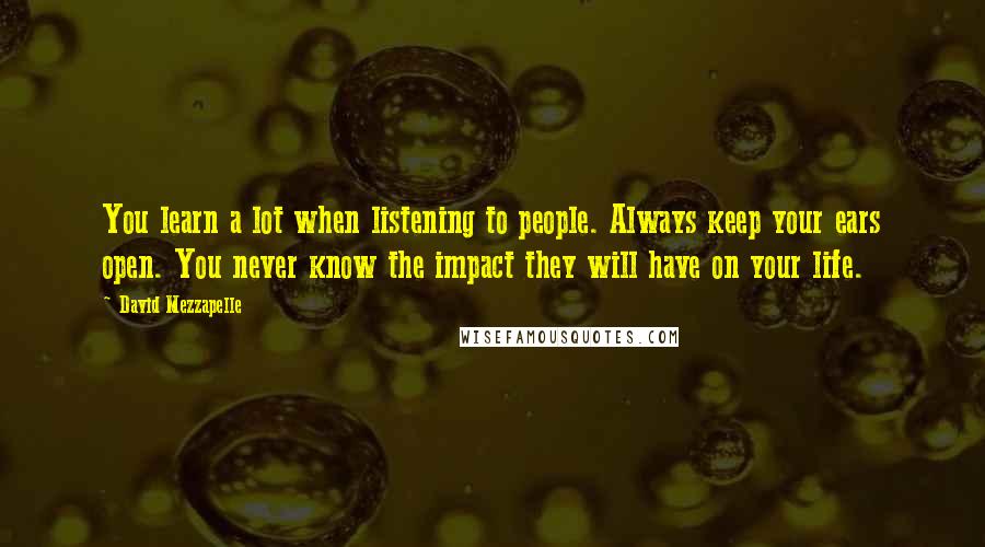 David Mezzapelle Quotes: You learn a lot when listening to people. Always keep your ears open. You never know the impact they will have on your life.