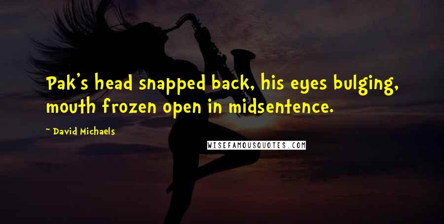 David Michaels Quotes: Pak's head snapped back, his eyes bulging, mouth frozen open in midsentence.