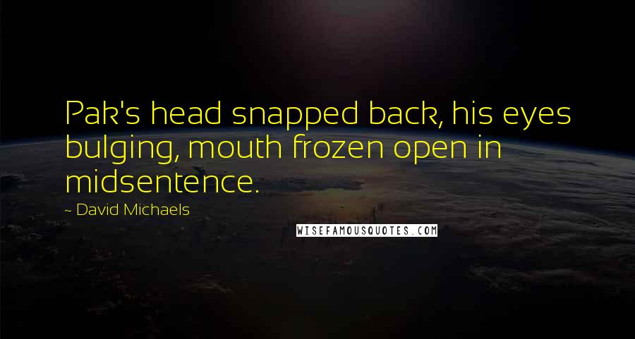 David Michaels Quotes: Pak's head snapped back, his eyes bulging, mouth frozen open in midsentence.