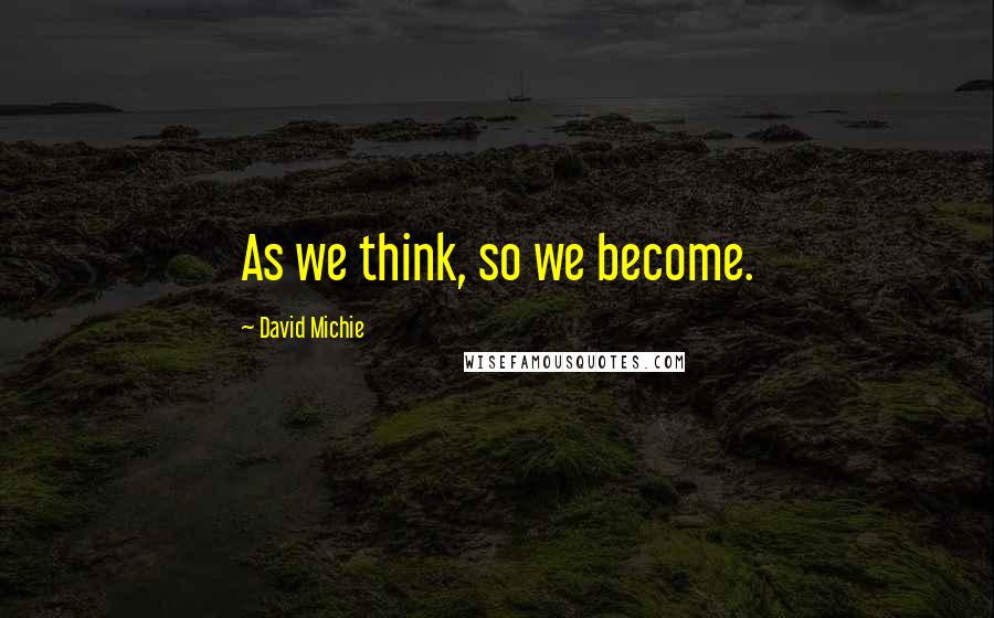 David Michie Quotes: As we think, so we become.