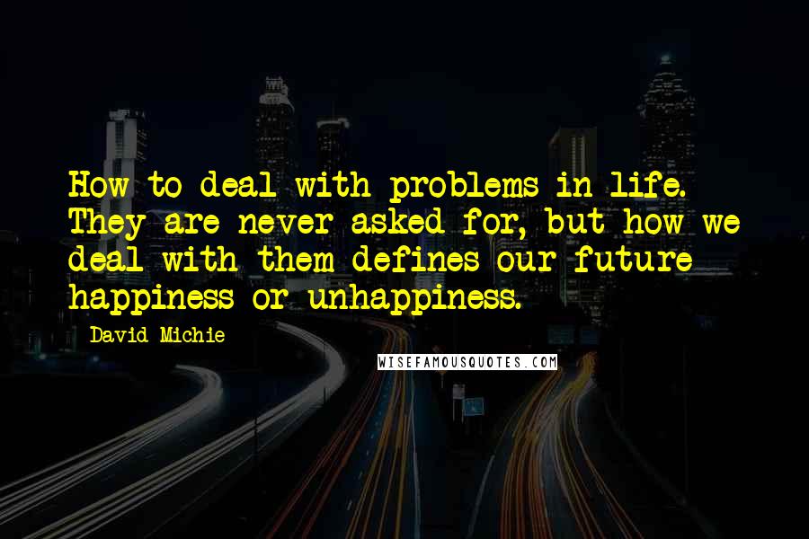 David Michie Quotes: How to deal with problems in life. They are never asked for, but how we deal with them defines our future happiness or unhappiness.