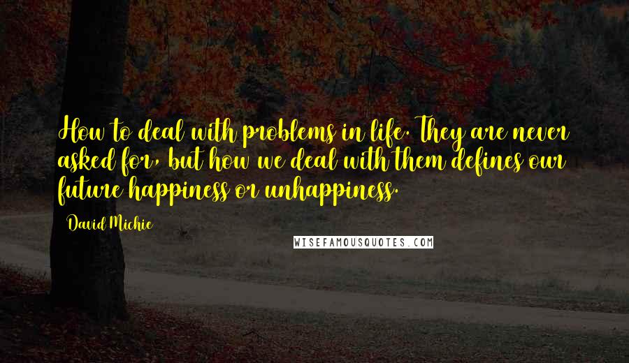David Michie Quotes: How to deal with problems in life. They are never asked for, but how we deal with them defines our future happiness or unhappiness.