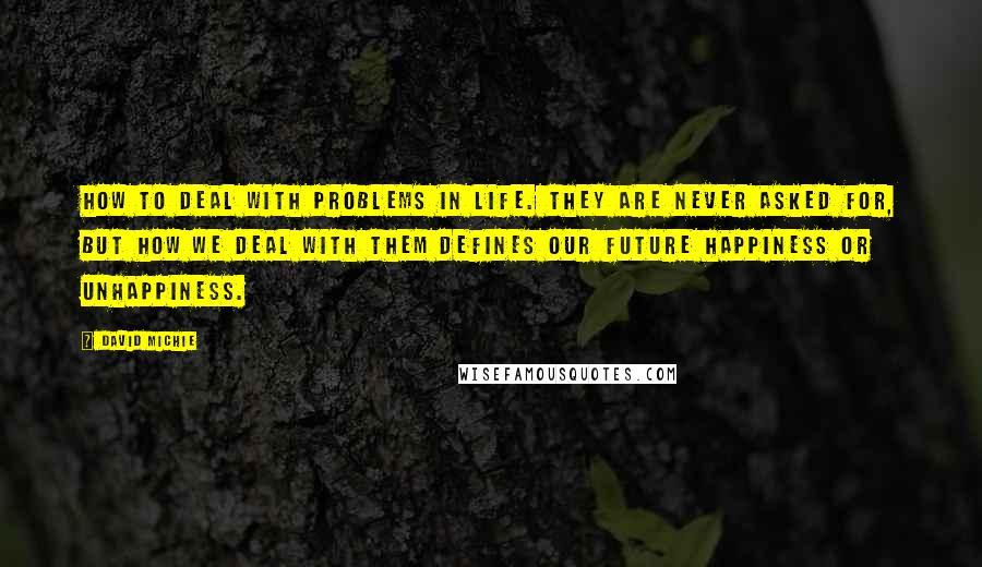 David Michie Quotes: How to deal with problems in life. They are never asked for, but how we deal with them defines our future happiness or unhappiness.