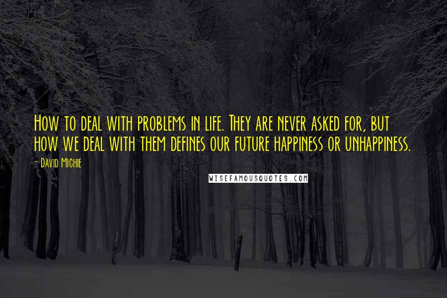 David Michie Quotes: How to deal with problems in life. They are never asked for, but how we deal with them defines our future happiness or unhappiness.
