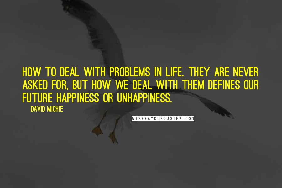 David Michie Quotes: How to deal with problems in life. They are never asked for, but how we deal with them defines our future happiness or unhappiness.