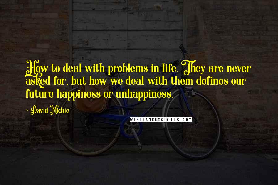 David Michie Quotes: How to deal with problems in life. They are never asked for, but how we deal with them defines our future happiness or unhappiness.