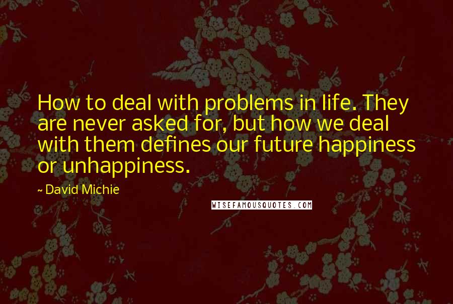 David Michie Quotes: How to deal with problems in life. They are never asked for, but how we deal with them defines our future happiness or unhappiness.