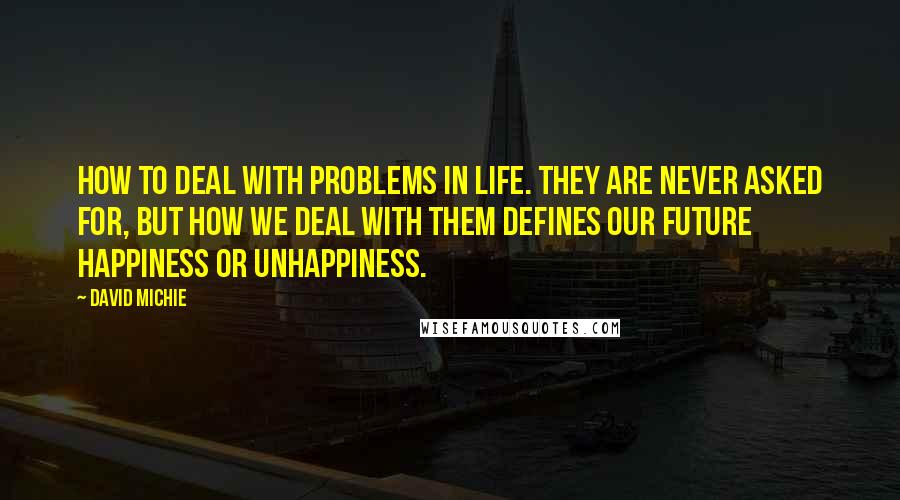 David Michie Quotes: How to deal with problems in life. They are never asked for, but how we deal with them defines our future happiness or unhappiness.