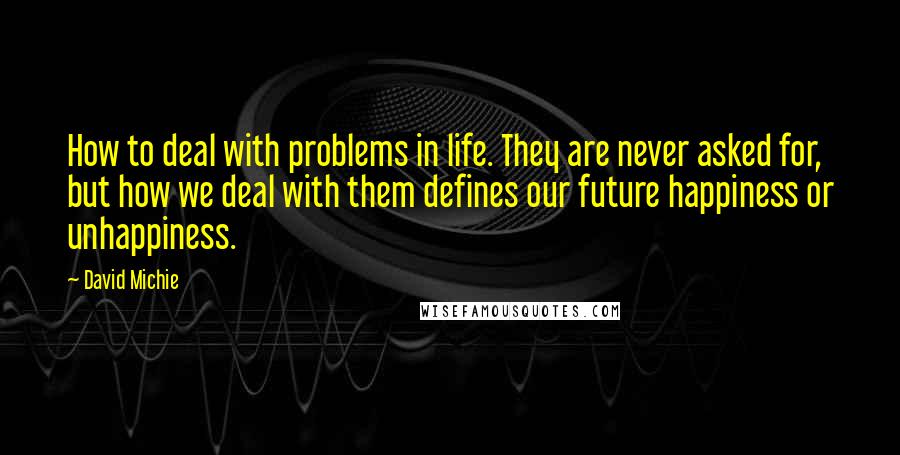 David Michie Quotes: How to deal with problems in life. They are never asked for, but how we deal with them defines our future happiness or unhappiness.
