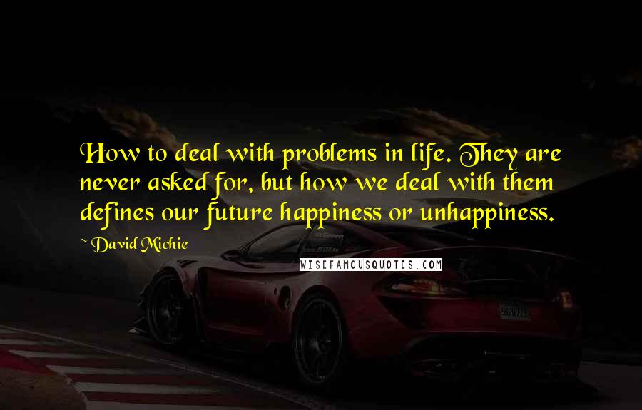 David Michie Quotes: How to deal with problems in life. They are never asked for, but how we deal with them defines our future happiness or unhappiness.