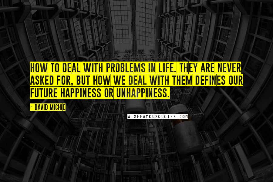 David Michie Quotes: How to deal with problems in life. They are never asked for, but how we deal with them defines our future happiness or unhappiness.