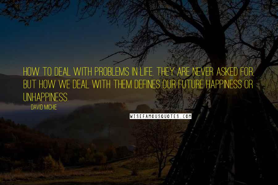 David Michie Quotes: How to deal with problems in life. They are never asked for, but how we deal with them defines our future happiness or unhappiness.