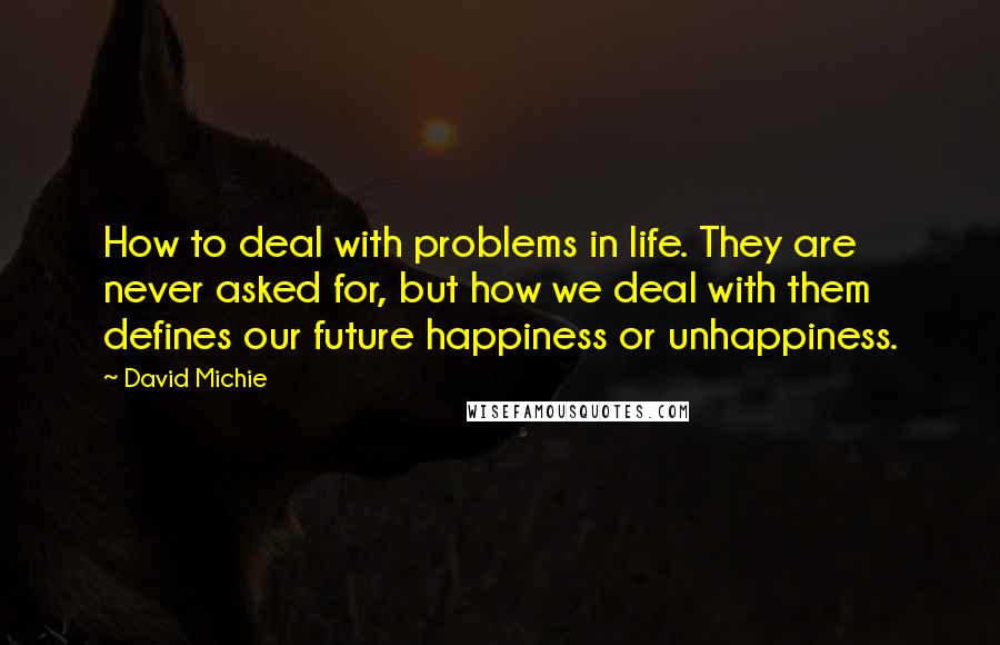 David Michie Quotes: How to deal with problems in life. They are never asked for, but how we deal with them defines our future happiness or unhappiness.