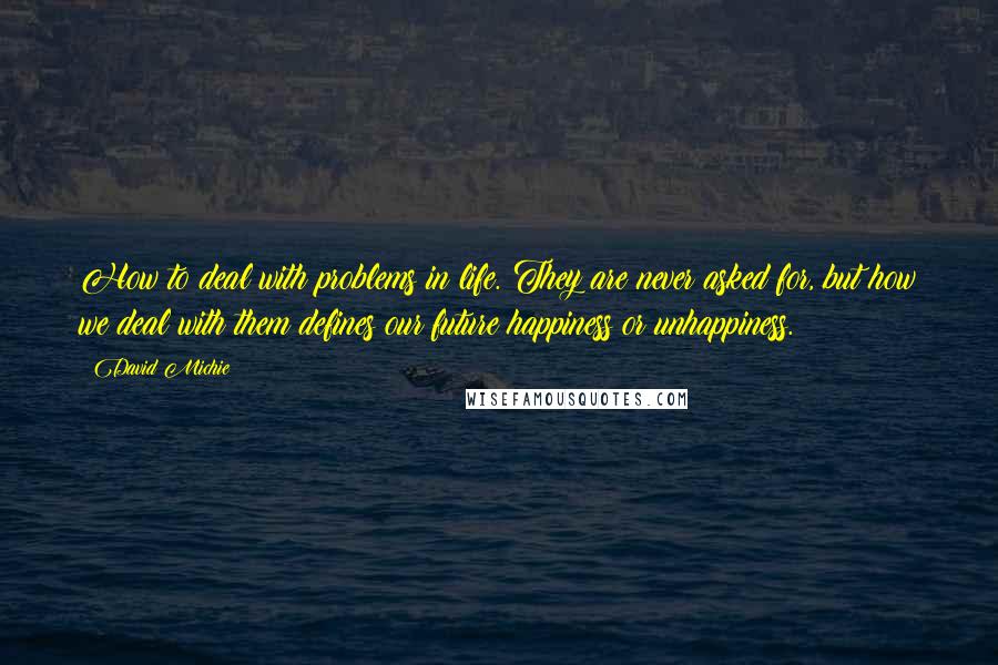 David Michie Quotes: How to deal with problems in life. They are never asked for, but how we deal with them defines our future happiness or unhappiness.