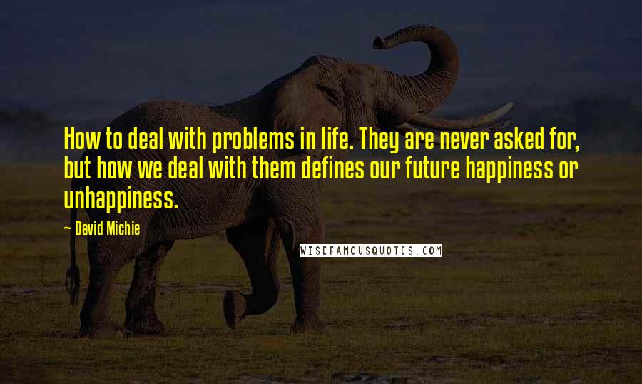 David Michie Quotes: How to deal with problems in life. They are never asked for, but how we deal with them defines our future happiness or unhappiness.