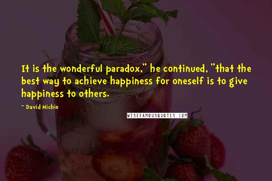 David Michie Quotes: It is the wonderful paradox," he continued, "that the best way to achieve happiness for oneself is to give happiness to others.