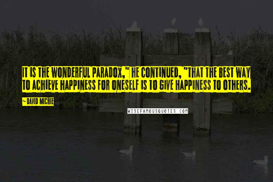 David Michie Quotes: It is the wonderful paradox," he continued, "that the best way to achieve happiness for oneself is to give happiness to others.