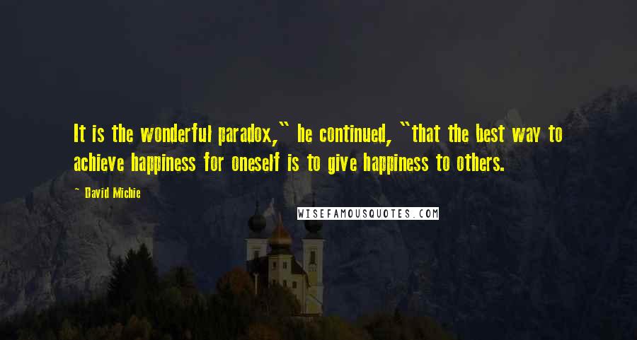 David Michie Quotes: It is the wonderful paradox," he continued, "that the best way to achieve happiness for oneself is to give happiness to others.