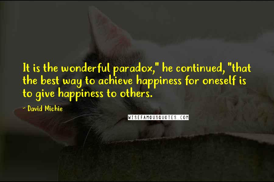David Michie Quotes: It is the wonderful paradox," he continued, "that the best way to achieve happiness for oneself is to give happiness to others.