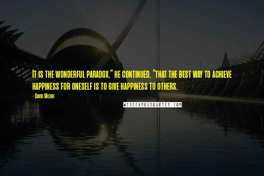 David Michie Quotes: It is the wonderful paradox," he continued, "that the best way to achieve happiness for oneself is to give happiness to others.